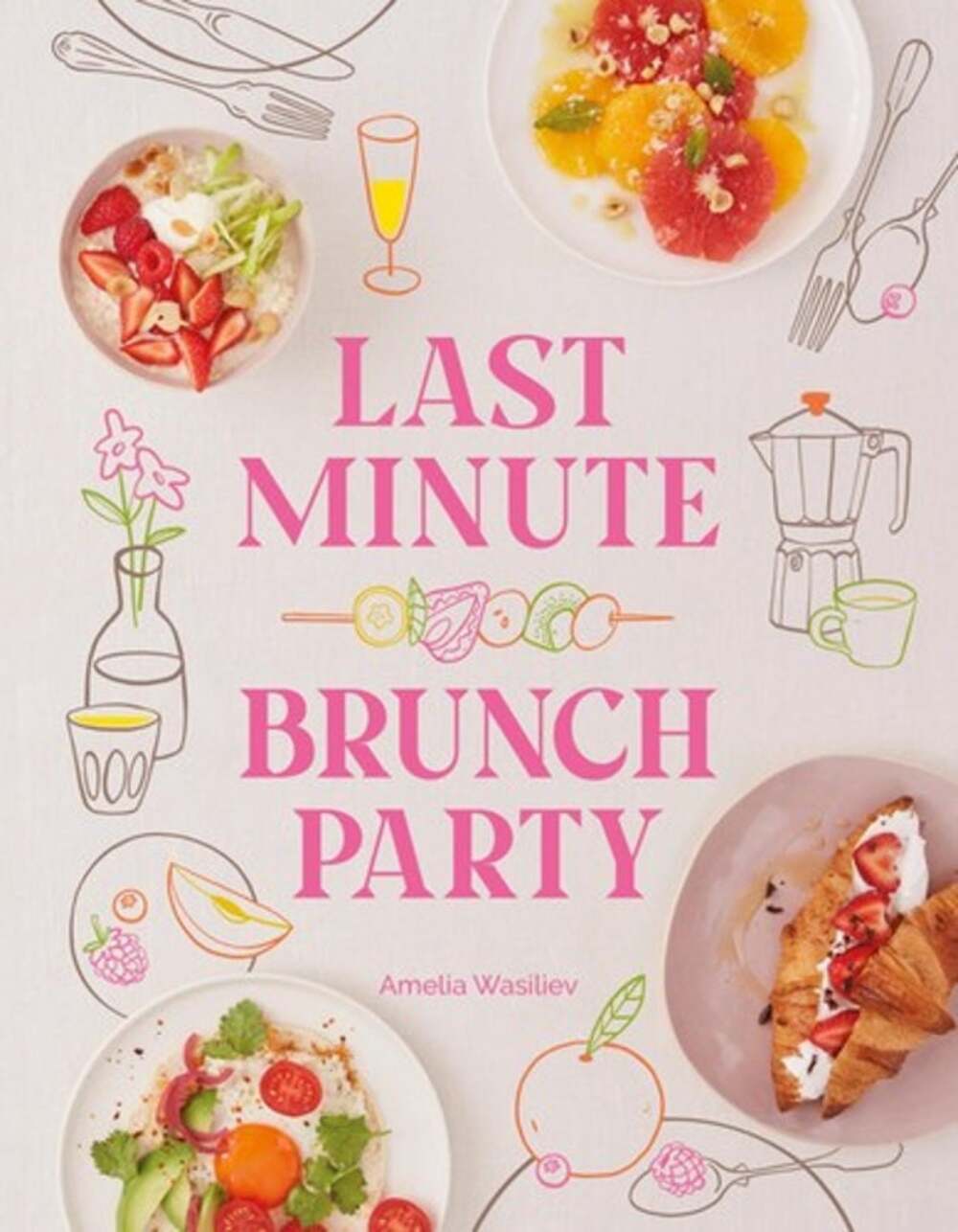 Last Minute Brunch Party: Over 100 Inspiring Dishes to Feed Family and Friends